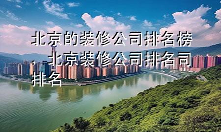 北京的裝修公司排名榜，北京裝修公司排名司排名