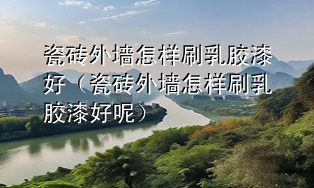 瓷磚外墻怎樣刷乳膠漆好(瓷磚外墻怎樣刷乳膠漆好呢)