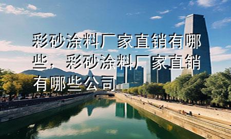 彩砂涂料廠家直銷有哪些，彩砂涂料廠家直銷有哪些公司