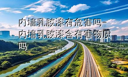 內(nèi)墻乳膠漆有危害嗎-內(nèi)墻乳膠漆含有害物質(zhì)嗎