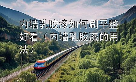 內(nèi)墻乳膠漆如何刷平整好看(內(nèi)墻乳膠漆的用法)