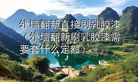 外墻翻新直接刷乳膠漆(外墻翻新刷乳膠漆需要套什么定額)