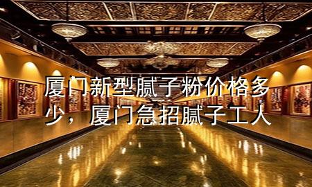 廈門新型膩?zhàn)臃蹆r(jià)格多少，廈門急招膩?zhàn)庸と?>
             </div>
             <!--文章無圖的情況下插入一張圖片end-->
              
      <p>本篇文章給大家談?wù)剰B門新型膩?zhàn)臃蹆r(jià)格多少，以及廈門急招膩?zhàn)庸と藢?yīng)的知識(shí)點(diǎn)，希望對各位有所幫助，不要忘了收***本站喔。
今天給各位分享廈門新型膩?zhàn)臃蹆r(jià)格多少的知識(shí)，其中也會(huì)對廈門急招膩?zhàn)庸と诉M(jìn)行解釋，如果能碰巧解決***現(xiàn)在面臨的問題，別忘了關(guān)注本站，現(xiàn)在開始吧！</p><ol type=