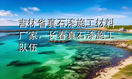 吉林省真石漆施工材料廠家，長(zhǎng)春真石漆施工隊(duì)伍
