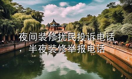夜間裝修擾民投訴電話，半夜裝修舉報(bào)電話