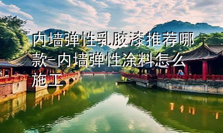 內墻彈性乳膠漆推薦哪款-內墻彈性涂料怎么施工