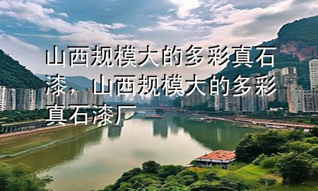 山西規(guī)模大的多彩真石漆，山西規(guī)模大的多彩真石漆廠
