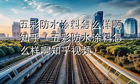 五彩防水涂料怎么樣啊知乎（五彩防水涂料怎么樣啊知乎視頻）