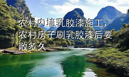 農(nóng)村內(nèi)墻乳膠漆施工，農(nóng)村房子刷乳膠漆后要敞多久