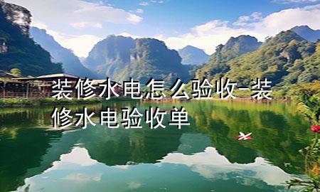 裝修水電怎么驗(yàn)收-裝修水電驗(yàn)收單