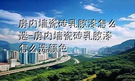 房?jī)?nèi)墻瓷磚乳膠漆怎么選-房?jī)?nèi)墻瓷磚乳膠漆怎么選顏色