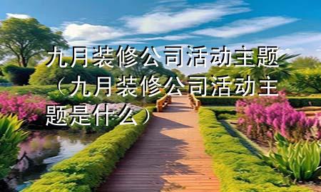 九月裝修公司活動主題（九月裝修公司活動主題是什么）