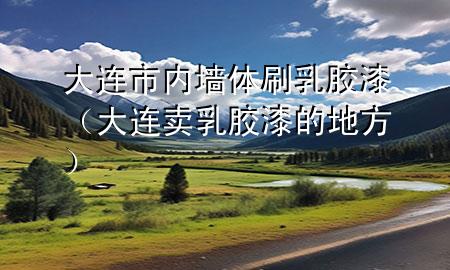 大連市內(nèi)墻體刷乳膠漆(大連賣乳膠漆的地方)