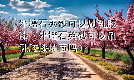 外墻石英砂可以刷乳膠漆(外墻石英砂可以刷乳膠漆墻面嗎)