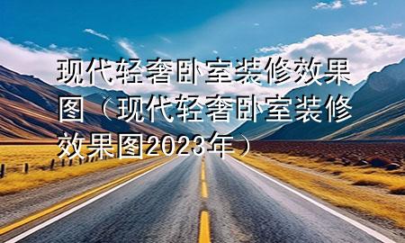 現(xiàn)代輕奢臥室裝修效果圖（現(xiàn)代輕奢臥室裝修效果圖2023年）