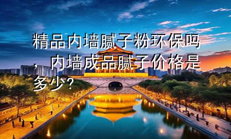 精品內(nèi)墻膩?zhàn)臃郗h(huán)保嗎，內(nèi)墻成品膩?zhàn)觾r(jià)格是多少?