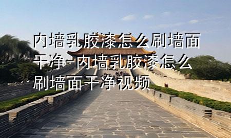 內墻乳膠漆怎么刷墻面干凈-內墻乳膠漆怎么刷墻面干凈視頻