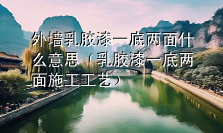 外墻乳膠漆一底兩面什么意思(乳膠漆一底兩面施工工藝)