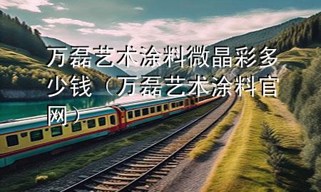 萬磊藝術涂料微晶彩多少錢（萬磊藝術涂料官網(wǎng)）