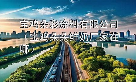 寶雞朵彩涂料有限公司(寶雞朵朵鮮奶廠(chǎng)家在哪)