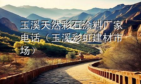 玉溪天然彩石涂料廠家電話（玉溪彩虹建材市場）