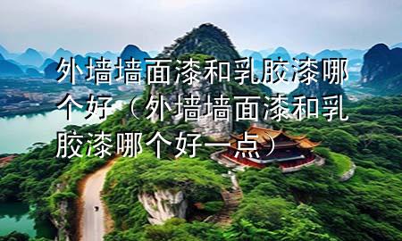 外墻墻面漆和乳膠漆哪個好（外墻墻面漆和乳膠漆哪個好一點(diǎn)）