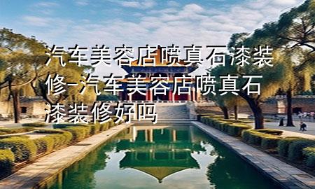 汽車(chē)美容店噴真石漆裝修-汽車(chē)美容店噴真石漆裝修好嗎