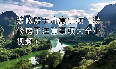 裝修房子注意事項（裝修房子注意事項大全小視頻）
