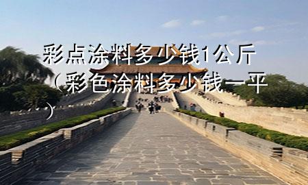 彩點(diǎn)涂料多少錢1公斤(彩色涂料多少錢一平)