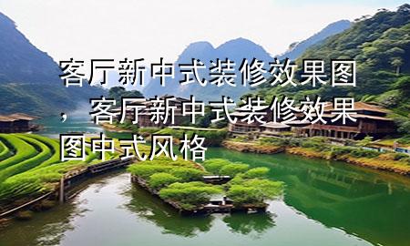 客廳新中式裝修效果圖，客廳新中式裝修效果圖中式風格