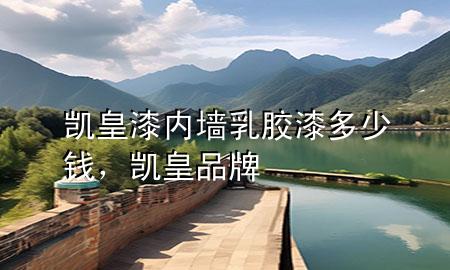 凱皇漆內墻乳膠漆多少錢，凱皇品牌