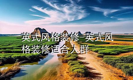 英式風(fēng)格裝修-英式風(fēng)格裝修適合人群