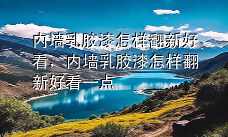 內(nèi)墻乳膠漆怎樣翻新好看，內(nèi)墻乳膠漆怎樣翻新好看一點
