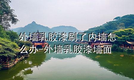 外墻乳膠漆刷了內(nèi)墻怎么辦-外墻乳膠漆墻面