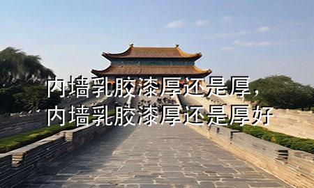 內(nèi)墻乳膠漆厚還是厚，內(nèi)墻乳膠漆厚還是厚好