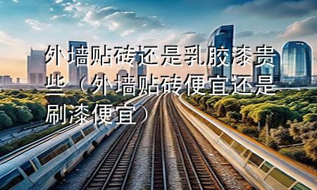 外墻貼磚還是乳膠漆貴些（外墻貼磚便宜還是刷漆便宜）