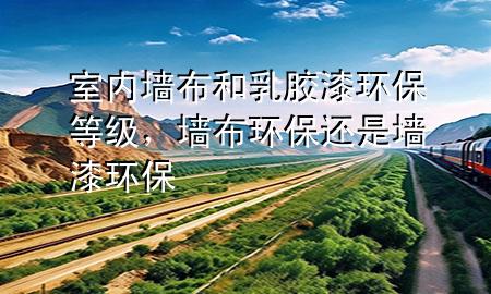 室內(nèi)墻布和乳膠漆環(huán)保等級(jí)，墻布環(huán)保還是墻漆環(huán)保