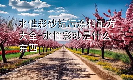 水性彩砂抗污涂料配方大全-水性彩砂是什么東西