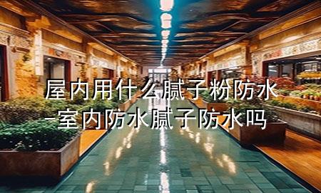 屋內(nèi)用什么膩子粉防水-室內(nèi)防水膩子防水嗎
