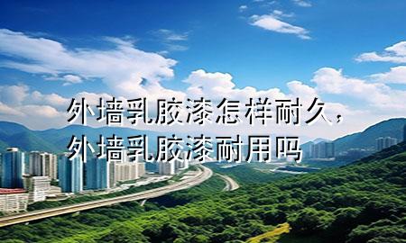 外墻乳膠漆怎樣耐久，外墻乳膠漆耐用嗎
