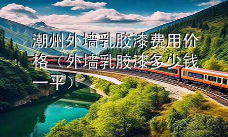 潮州外墻乳膠漆費(fèi)用價(jià)格（外墻乳膠漆多少錢一平）