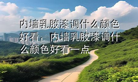 內(nèi)墻乳膠漆調(diào)什么顏色好看，內(nèi)墻乳膠漆調(diào)什么顏色好看一點(diǎn)