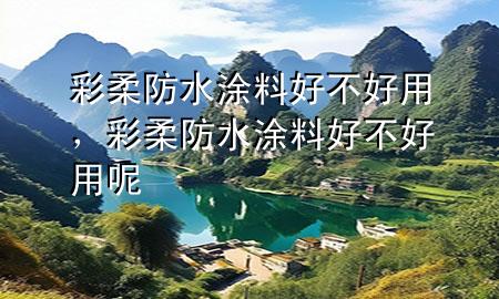 彩柔防水涂料好不好用，彩柔防水涂料好不好用呢