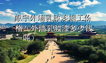 咸寧外墻乳膠漆施工價(jià)格（外墻乳膠漆多少錢(qián)一噸）