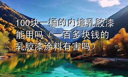 100塊一桶的內(nèi)墻乳膠漆能用嗎(一百多塊錢(qián)的乳膠漆涂料有害嗎)