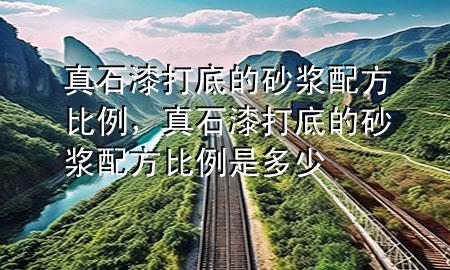 真石漆打底的砂漿配方比例，真石漆打底的砂漿配方比例是多少