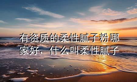 有資質(zhì)的柔性膩?zhàn)臃勰募液?，什么叫柔性膩?zhàn)?>
             </div>
             <!--文章無圖的情況下插入一張圖片end-->
              
      <p>本篇文章給大家談?wù)動匈Y質(zhì)的柔性膩?zhàn)臃勰募液茫约笆裁唇腥嵝阅佔(zhàn)訉?yīng)的知識點(diǎn)，希望對各位有所幫助，不要忘了收***本站喔。
今天給各位分享有資質(zhì)的柔性膩?zhàn)臃勰募液玫闹R，其中也會對什么叫柔性膩?zhàn)舆M(jìn)行解釋，如果能碰巧解決***現(xiàn)在面臨的問題，別忘了關(guān)注本站，現(xiàn)在開始吧！</p><ol type=