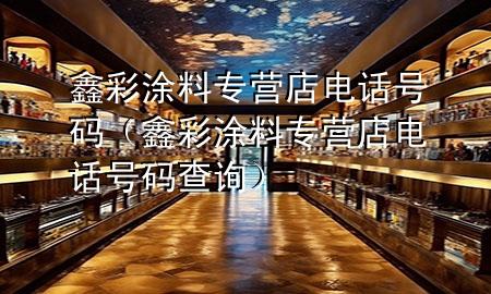 鑫彩涂料專營店電話號碼(鑫彩涂料專營店電話號碼查詢)