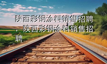 陜西彩鋼涂料銷售招聘，陜西彩鋼涂料銷售招聘