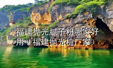 福建拋光膩子粉哪家好用（福建拋光機廠家）